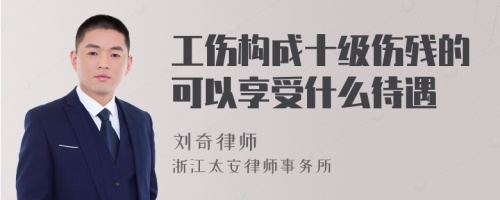 工伤构成十级伤残的可以享受什么待遇