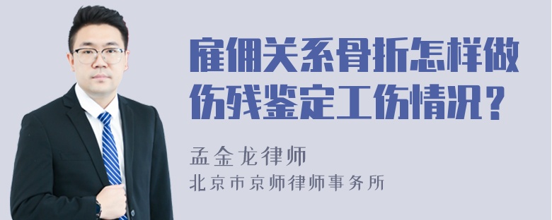 雇佣关系骨折怎样做伤残鉴定工伤情况？