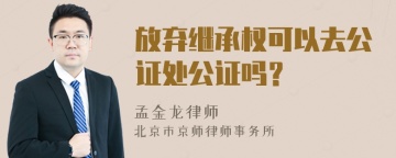 放弃继承权可以去公证处公证吗？