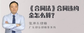 《合同法》合同违约金怎么算？