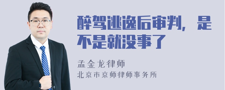 醉驾逃逸后审判，是不是就没事了