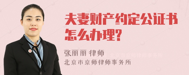 夫妻财产约定公证书怎么办理?