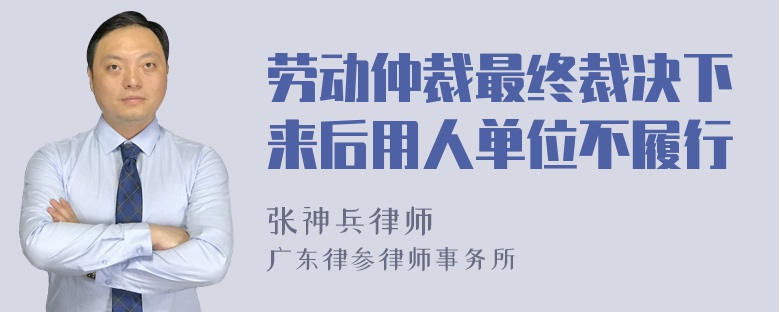 劳动仲裁最终裁决下来后用人单位不履行