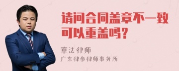 请问合同盖章不一致可以重盖吗？