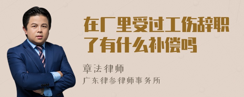 在厂里受过工伤辞职了有什么补偿吗