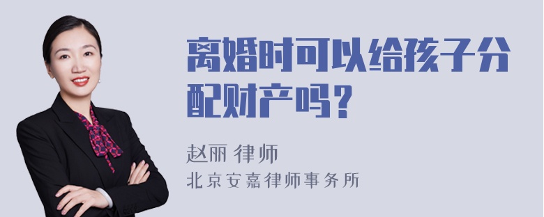 离婚时可以给孩子分配财产吗？