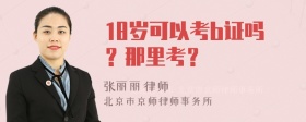 18岁可以考b证吗？那里考？