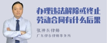 办理违法解除或终止劳动合同有什么后果