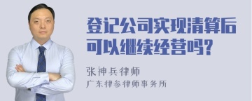 登记公司实现清算后可以继续经营吗?