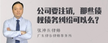 公司要注销，那些债权债务纠纷可以么？