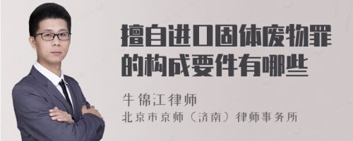 擅自进口固体废物罪的构成要件有哪些