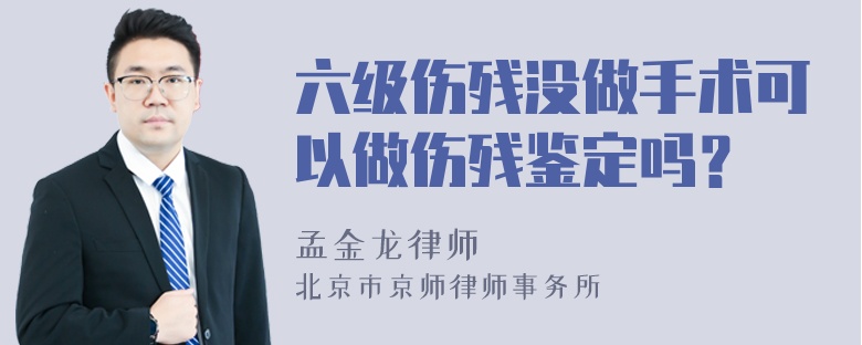 六级伤残没做手术可以做伤残鉴定吗？