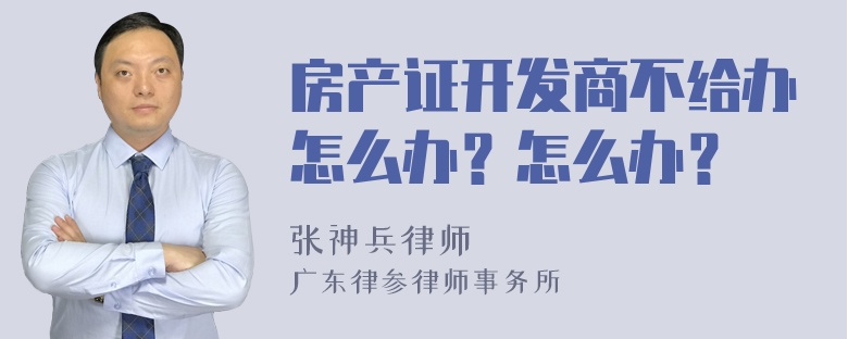 房产证开发商不给办怎么办？怎么办？