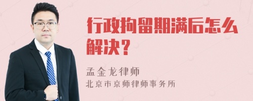 行政拘留期满后怎么解决？