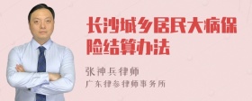 长沙城乡居民大病保险结算办法