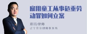 雇用童工从事危重劳动罪如何立案