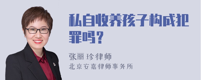 私自收养孩子构成犯罪吗？