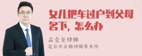 女儿把车过户到父母名下, 怎么办