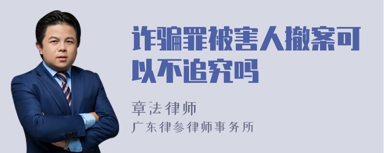 诈骗罪被害人撤案可以不追究吗