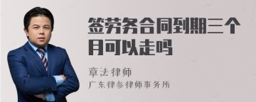 签劳务合同到期三个月可以走吗