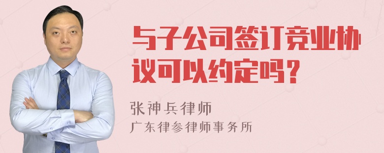 与子公司签订竞业协议可以约定吗？