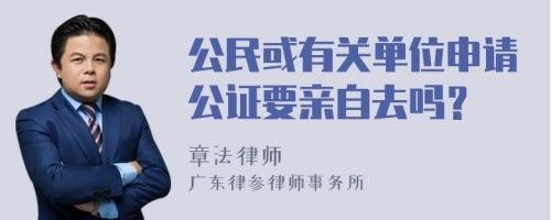 公民或有关单位申请公证要亲自去吗？