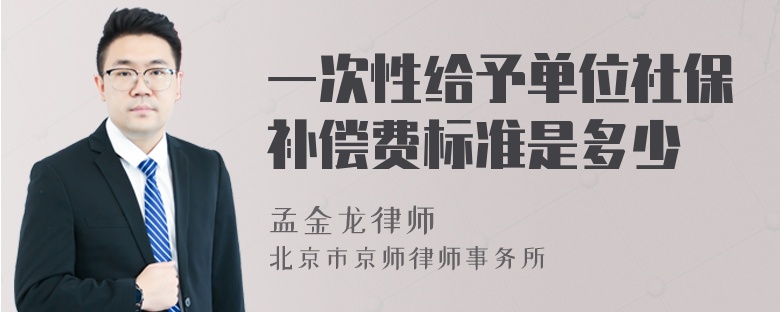 一次性给予单位社保补偿费标准是多少