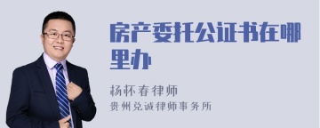 房产委托公证书在哪里办