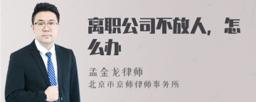 离职公司不放人，怎么办