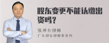 股东变更不能认缴出资吗？