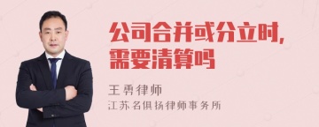 公司合并或分立时，需要清算吗