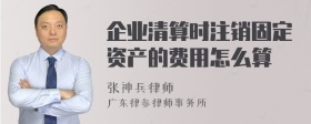 企业清算时注销固定资产的费用怎么算