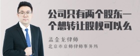 公司只有两个股东一个想转让股权可以么