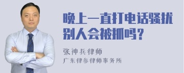 晚上一直打电话骚扰别人会被抓吗？