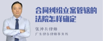 合同纠纷立案管辖的法院怎样确定