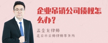 企业吊销公司债权怎么办？