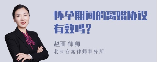 怀孕期间的离婚协议有效吗？