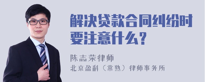 解决贷款合同纠纷时要注意什么？