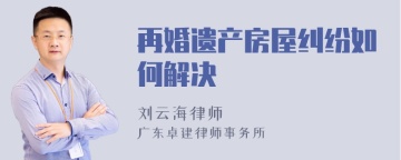 再婚遗产房屋纠纷如何解决