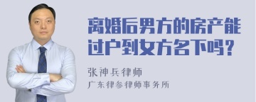 离婚后男方的房产能过户到女方名下吗？