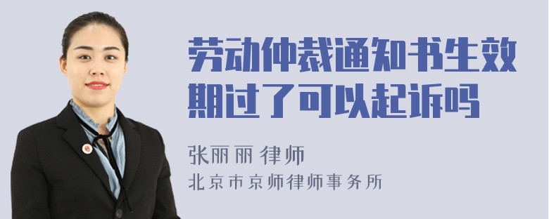 劳动仲裁通知书生效期过了可以起诉吗