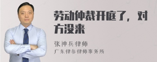 劳动仲裁开庭了，对方没来