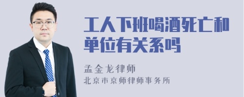 工人下班喝酒死亡和单位有关系吗