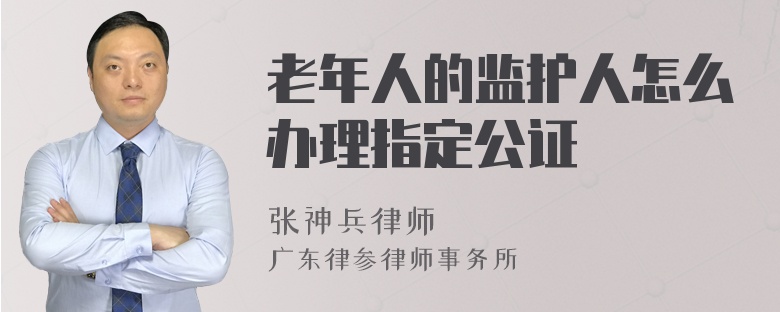 老年人的监护人怎么办理指定公证