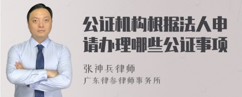 公证机构根据法人申请办理哪些公证事项