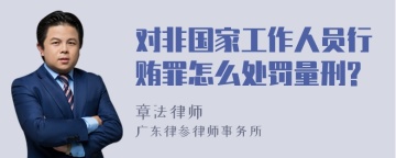 对非国家工作人员行贿罪怎么处罚量刑?