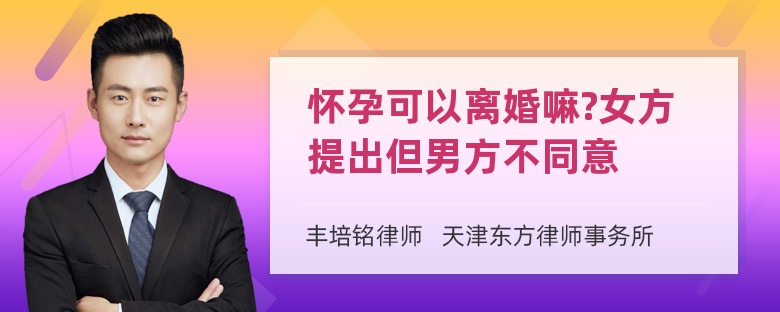 怀孕可以离婚嘛?女方提出但男方不同意