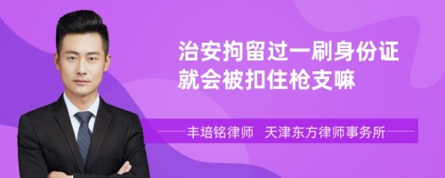 治安拘留过一刷身份证就会被扣住枪支嘛