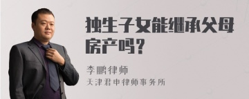 独生子女能继承父母房产吗？