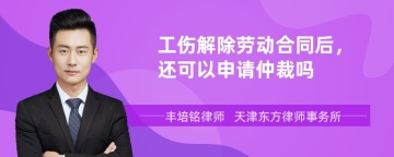 工伤解除劳动合同后，还可以申请仲裁吗